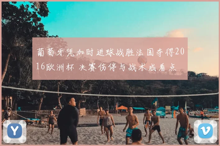 葡萄牙凭加时进球战胜法国夺得2016欧洲杯 决赛伤停与战术成看点
