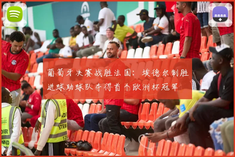 葡萄牙决赛战胜法国：埃德尔制胜进球助球队夺得首个欧洲杯冠军