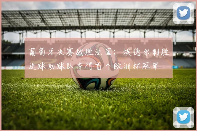 葡萄牙决赛战胜法国:埃德尔制胜进球助球队夺得首个欧洲杯冠军